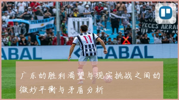 广东的胜利渴望与现实挑战之间的微妙平衡与矛盾分析