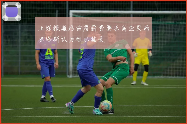 土媒报道厄兹詹薪资要求高企贝西克塔斯认为难以接受