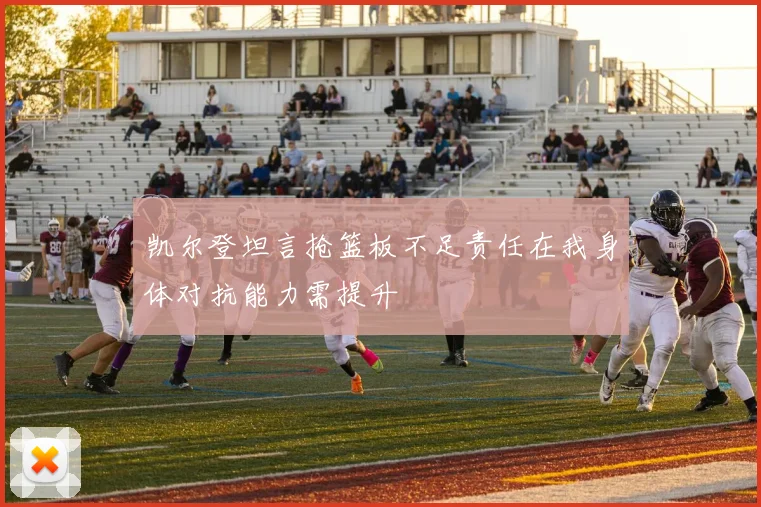 凯尔登坦言抢篮板不足责任在我身体对抗能力需提升