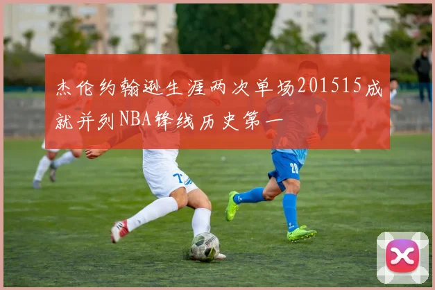 杰伦约翰逊生涯两次单场201515成就并列NBA锋线历史第一
