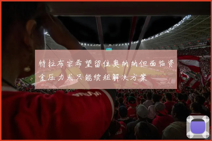 特拉布宗希望留住奥纳纳但面临资金压力或只能续租解决方案