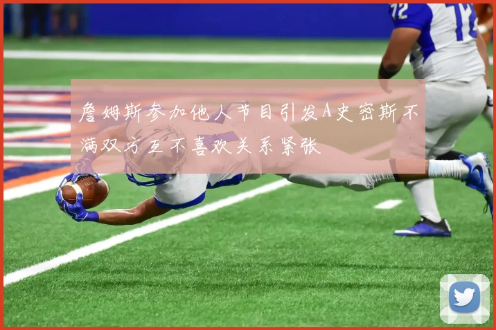 詹姆斯参加他人节目引发A史密斯不满双方互不喜欢关系紧张
