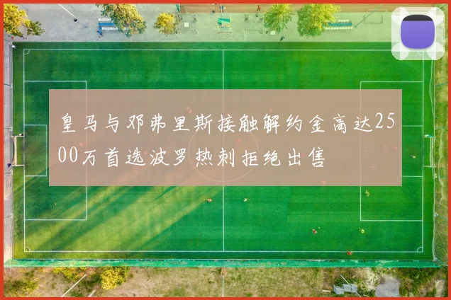 皇马与邓弗里斯接触解约金高达2500万首选波罗热刺拒绝出售