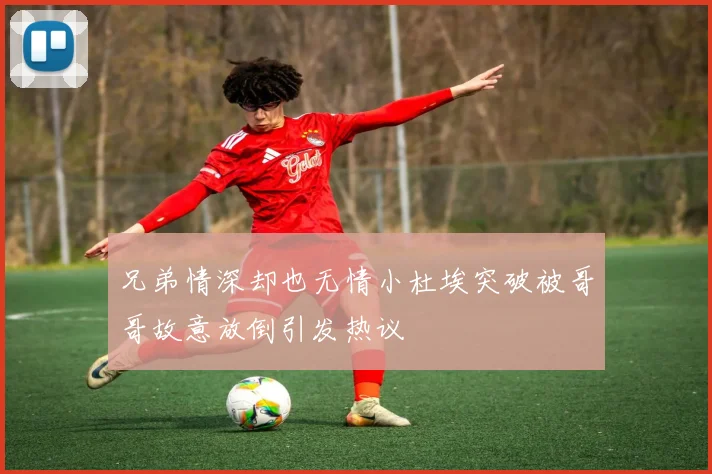 兄弟情深却也无情小杜埃突破被哥哥故意放倒引发热议