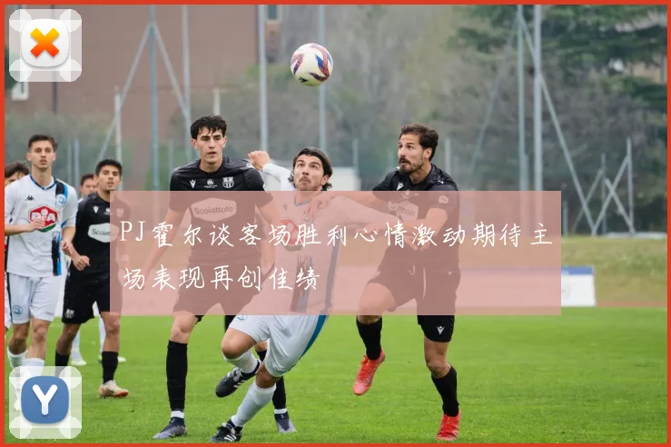 PJ霍尔谈客场胜利心情激动期待主场表现再创佳绩