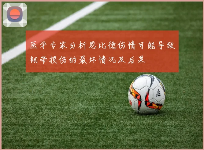 医学专家分析恩比德伤情可能导致韧带损伤的最坏情况及后果