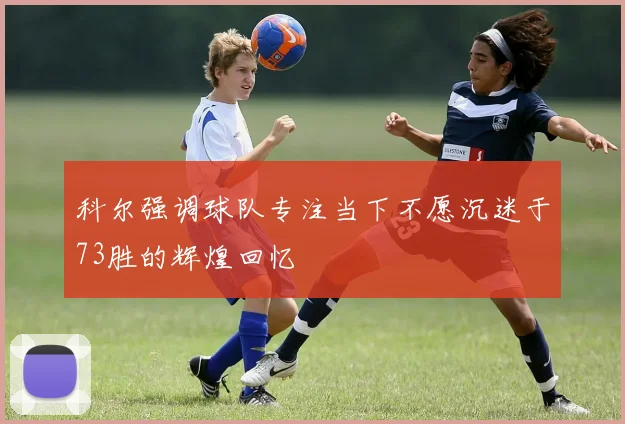 科尔强调球队专注当下不愿沉迷于73胜的辉煌回忆