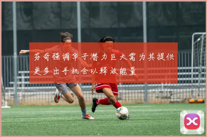 芬奇强调华子潜力巨大需为其提供更多出手机会以释放能量
