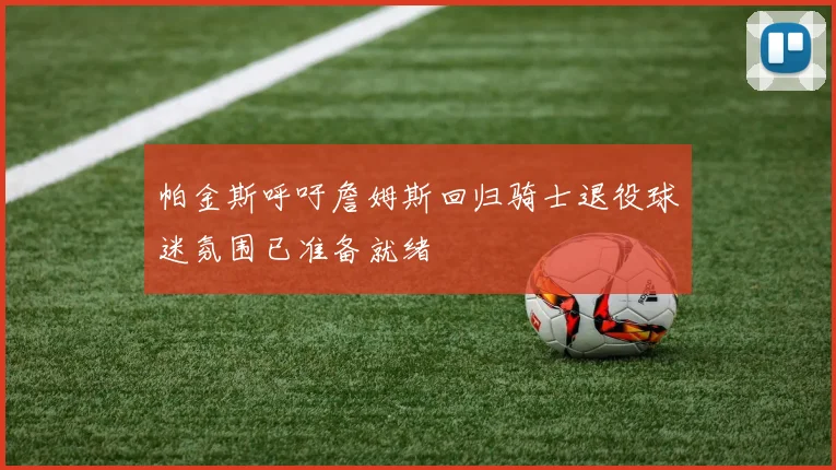 帕金斯呼吁詹姆斯回归骑士退役球迷氛围已准备就绪
