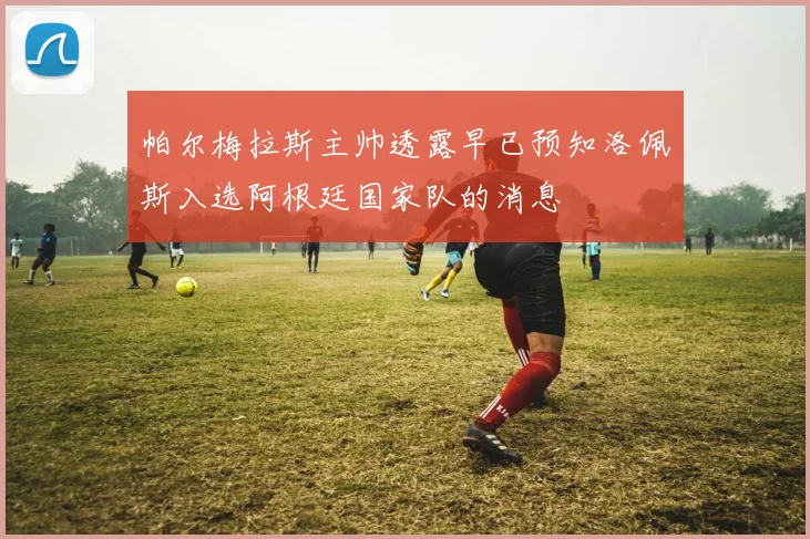 帕尔梅拉斯主帅透露早已预知洛佩斯入选阿根廷国家队的消息