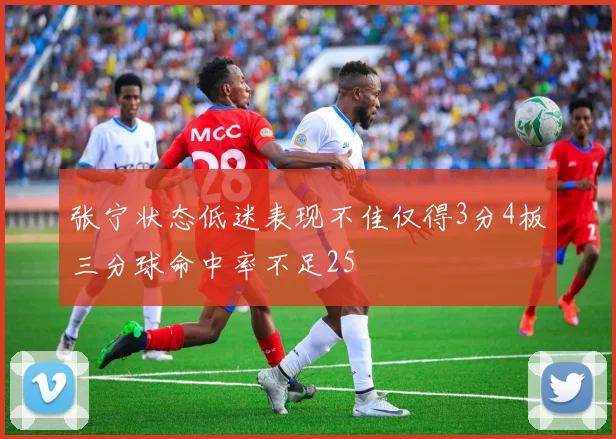 张宁状态低迷表现不佳仅得3分4板三分球命中率不足25