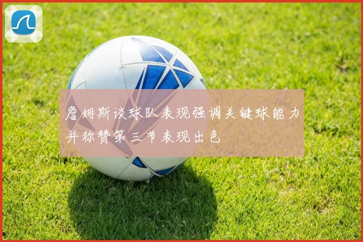 詹姆斯谈球队表现强调关键球能力并称赞第三节表现出色