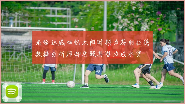老哈达威回忆太阳时期力荐利拉德数据分析师却质疑其潜力成水货