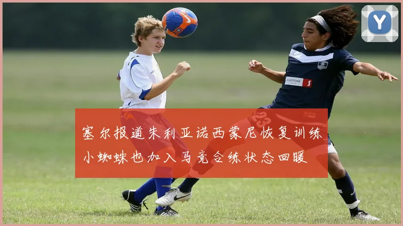 塞尔报道朱利亚诺西蒙尼恢复训练小蜘蛛也加入马竞合练状态回暖